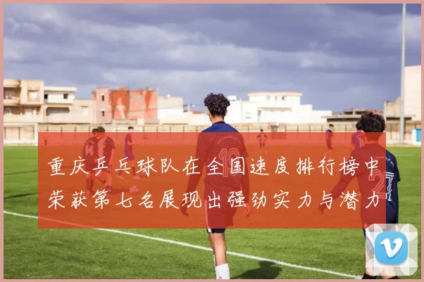 重庆乒乓球队在全国速度排行榜中荣获第七名展现出强劲实力与潜力