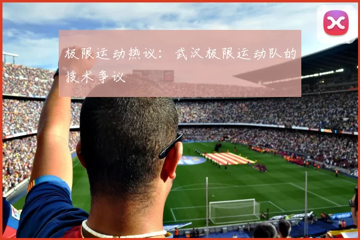 极限运动热议：武汉极限运动队的技术争议