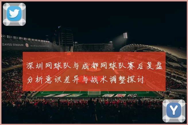 深圳网球队与成都网球队赛后复盘分析意识差异与战术调整探讨