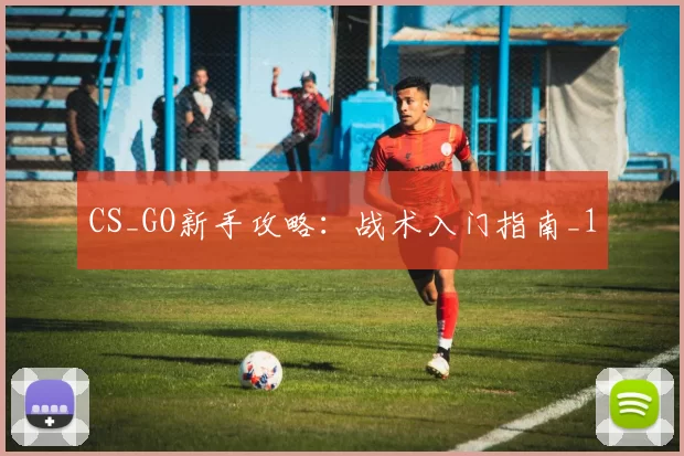 CS_GO新手攻略：战术入门指南_1