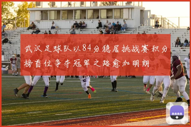 武汉足球队以84分稳居挑战赛积分榜首位争夺冠军之路愈加明朗
