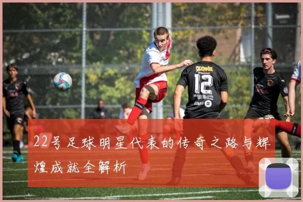 22号足球明星代表的传奇之路与辉煌成就全解析