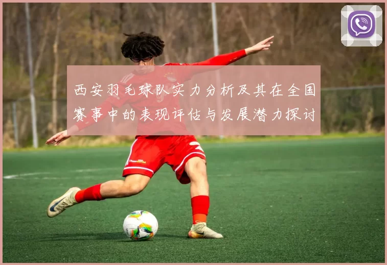 西安羽毛球队实力分析及其在全国赛事中的表现评估与发展潜力探讨