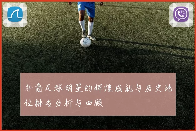 非裔足球明星的辉煌成就与历史地位排名分析与回顾