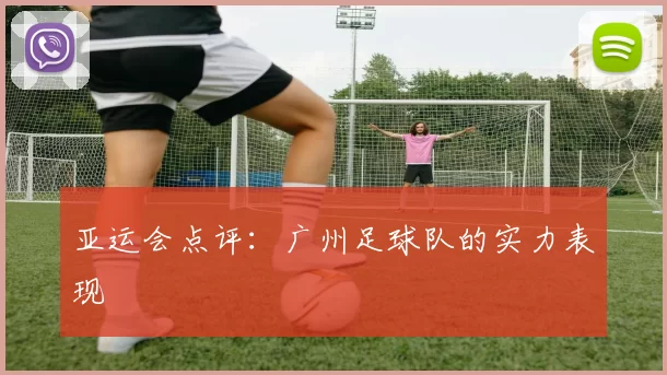 亚运会点评：广州足球队的实力表现