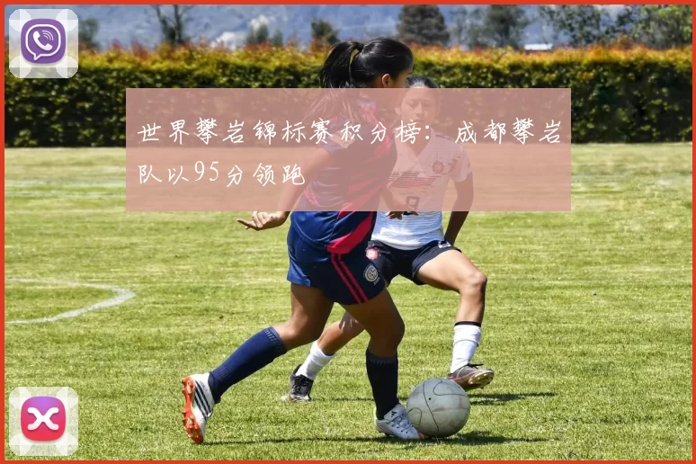 世界攀岩锦标赛积分榜：成都攀岩队以95分领跑