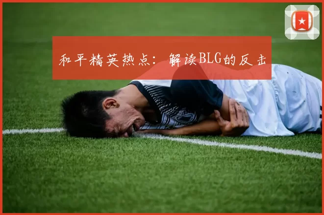 和平精英热点：解读BLG的反击