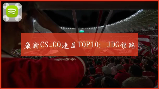 最新CS_GO速度TOP10：JDG领跑