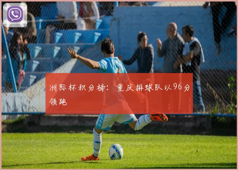 洲际杯积分榜：重庆排球队以96分领跑