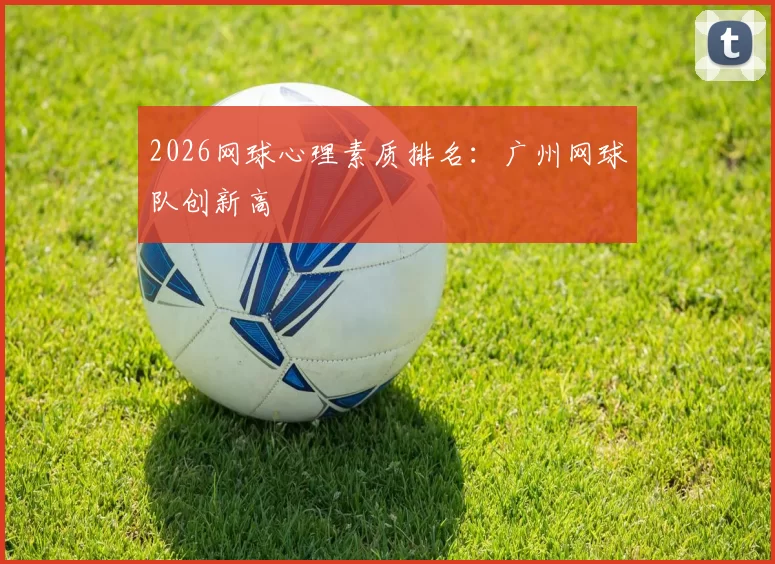 2026网球心理素质排名：广州网球队创新高