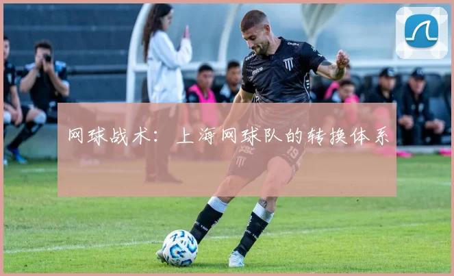 网球战术：上海网球队的转换体系